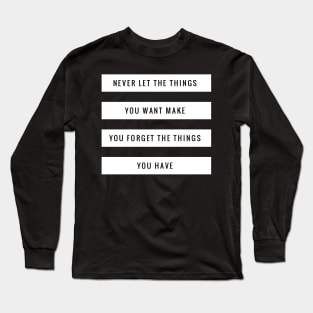 Never let the things you want make you forget the things you have Long Sleeve T-Shirt